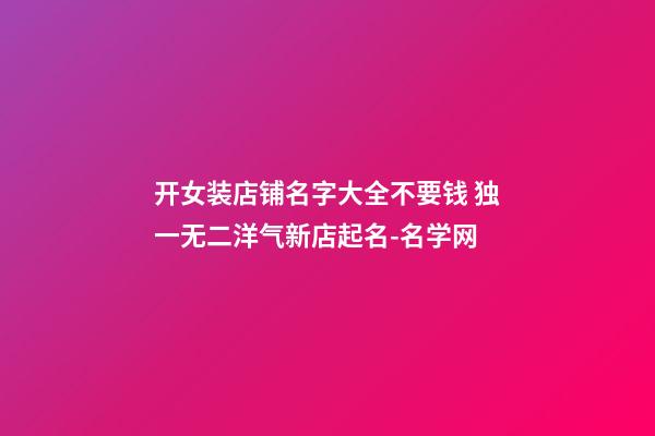 开女装店铺名字大全不要钱 独一无二洋气新店起名-名学网-第1张-店铺起名-玄机派